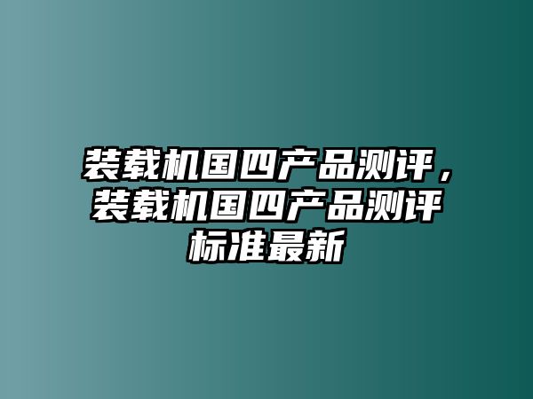 裝載機國四產品測評，裝載機國四產品測評標準最新