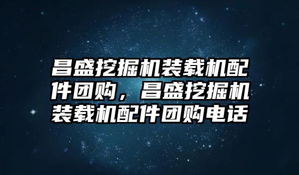 昌盛挖掘機(jī)裝載機(jī)配件團(tuán)購(gòu)，昌盛挖掘機(jī)裝載機(jī)配件團(tuán)購(gòu)電話