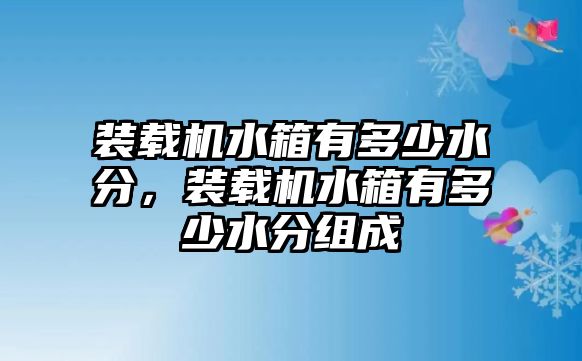 裝載機水箱有多少水分，裝載機水箱有多少水分組成