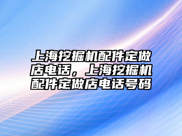 上海挖掘機配件定做店電話，上海挖掘機配件定做店電話號碼