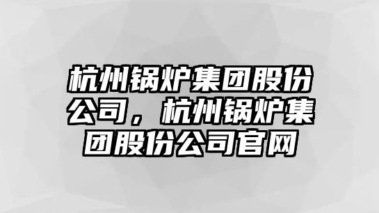 杭州鍋爐集團股份公司，杭州鍋爐集團股份公司官網