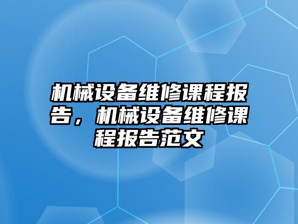 機械設備維修課程報告，機械設備維修課程報告范文