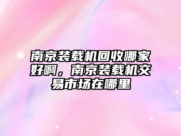 南京裝載機回收哪家好啊，南京裝載機交易市場在哪里