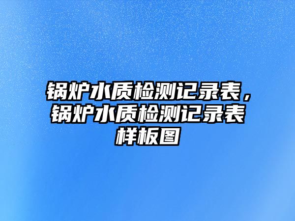 鍋爐水質檢測記錄表，鍋爐水質檢測記錄表樣板圖