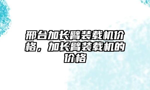 邢臺加長臂裝載機價格，加長臂裝載機的價格