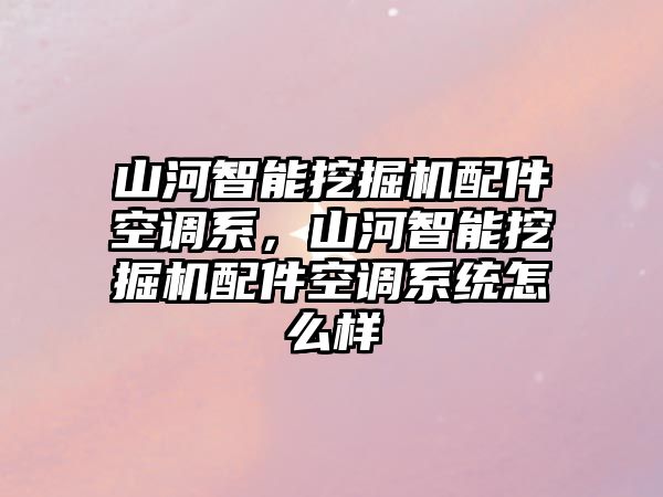 山河智能挖掘機配件空調系，山河智能挖掘機配件空調系統怎么樣