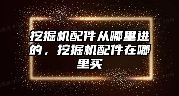 挖掘機配件從哪里進的，挖掘機配件在哪里買