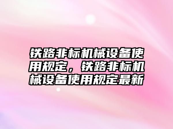 鐵路非標機械設備使用規定，鐵路非標機械設備使用規定最新