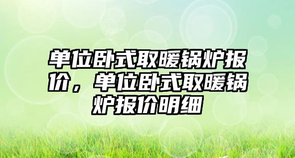 單位臥式取暖鍋爐報價，單位臥式取暖鍋爐報價明細