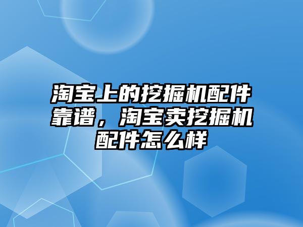 淘寶上的挖掘機(jī)配件靠譜，淘寶賣挖掘機(jī)配件怎么樣