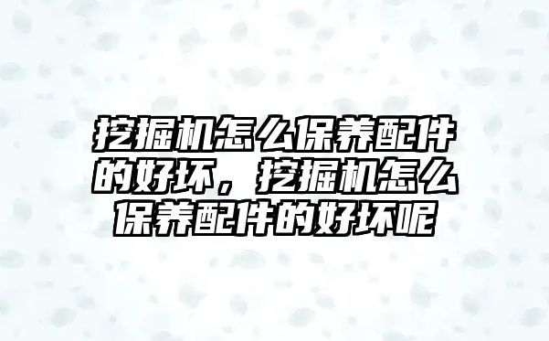 挖掘機怎么保養(yǎng)配件的好壞，挖掘機怎么保養(yǎng)配件的好壞呢