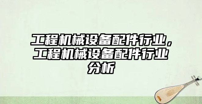 工程機械設備配件行業，工程機械設備配件行業分析