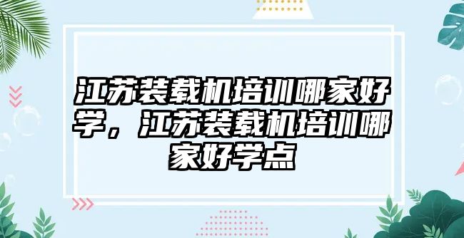 江蘇裝載機培訓(xùn)哪家好學(xué)，江蘇裝載機培訓(xùn)哪家好學(xué)點