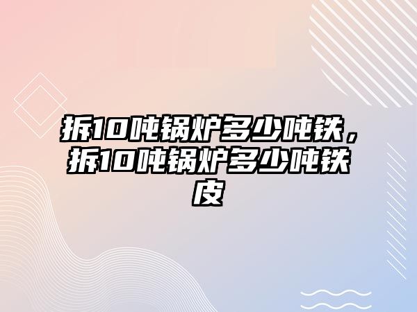 拆10噸鍋爐多少噸鐵，拆10噸鍋爐多少噸鐵皮