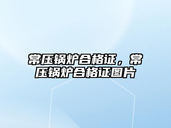 常壓鍋爐合格證，常壓鍋爐合格證圖片