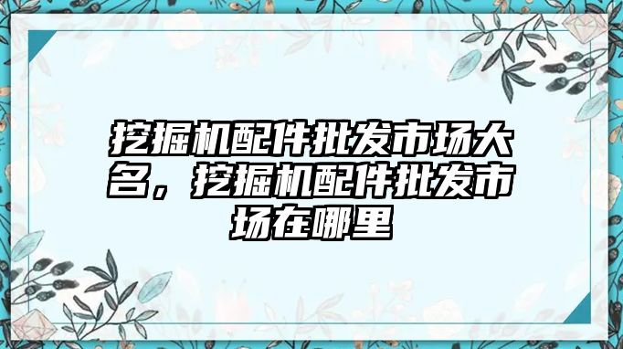 挖掘機配件批發市場大名，挖掘機配件批發市場在哪里