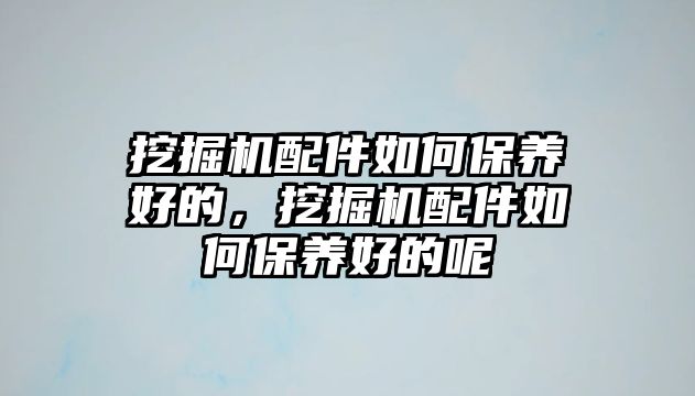 挖掘機配件如何保養(yǎng)好的，挖掘機配件如何保養(yǎng)好的呢