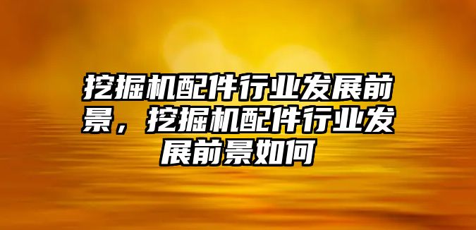 挖掘機(jī)配件行業(yè)發(fā)展前景，挖掘機(jī)配件行業(yè)發(fā)展前景如何