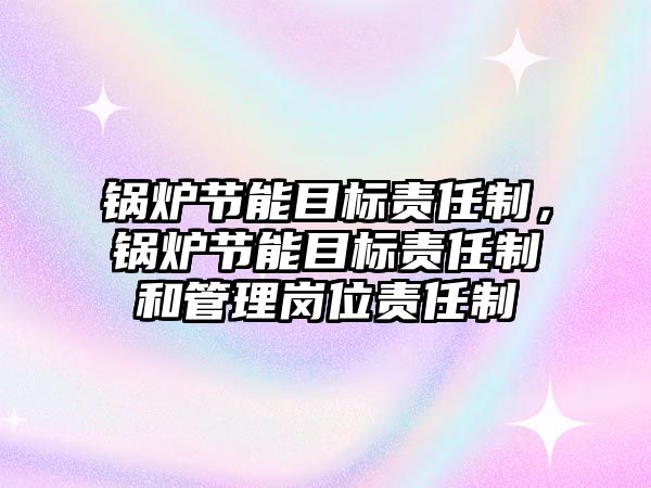 鍋爐節(jié)能目標責任制，鍋爐節(jié)能目標責任制和管理崗位責任制