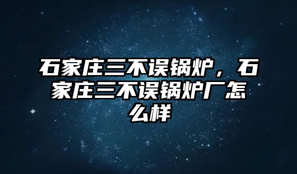 石家莊三不誤鍋爐，石家莊三不誤鍋爐廠怎么樣