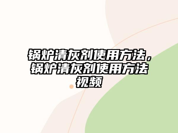 鍋爐清灰劑使用方法，鍋爐清灰劑使用方法視頻