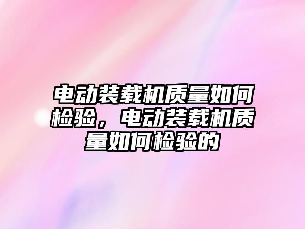 電動裝載機質量如何檢驗，電動裝載機質量如何檢驗的