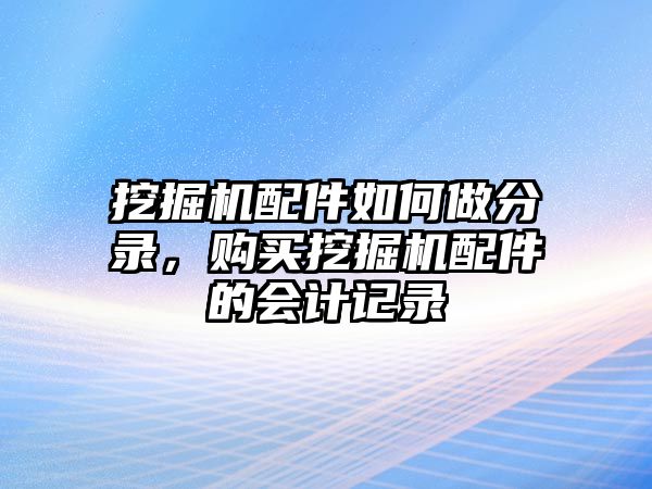 挖掘機配件如何做分錄，購買挖掘機配件的會計記錄