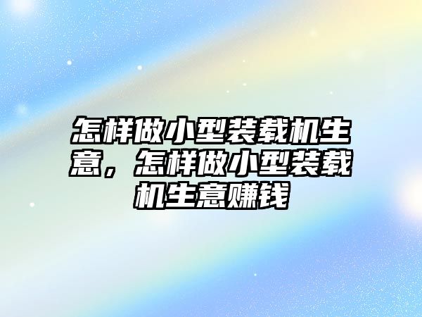 怎樣做小型裝載機生意，怎樣做小型裝載機生意賺錢