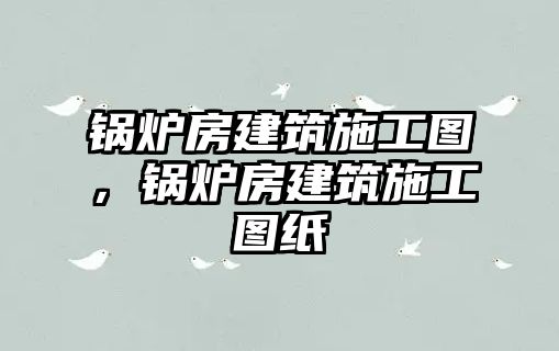 鍋爐房建筑施工圖，鍋爐房建筑施工圖紙