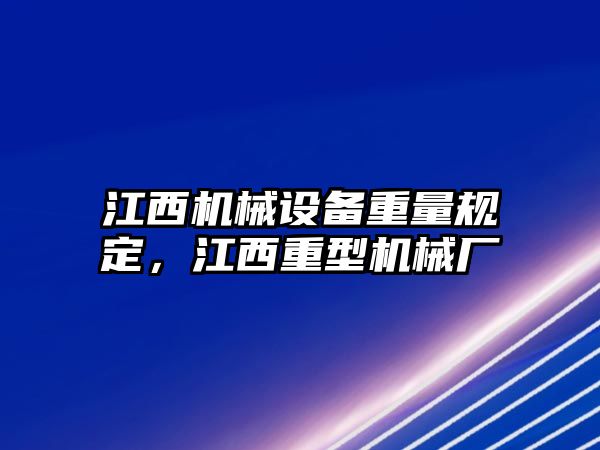 江西機械設備重量規定，江西重型機械廠