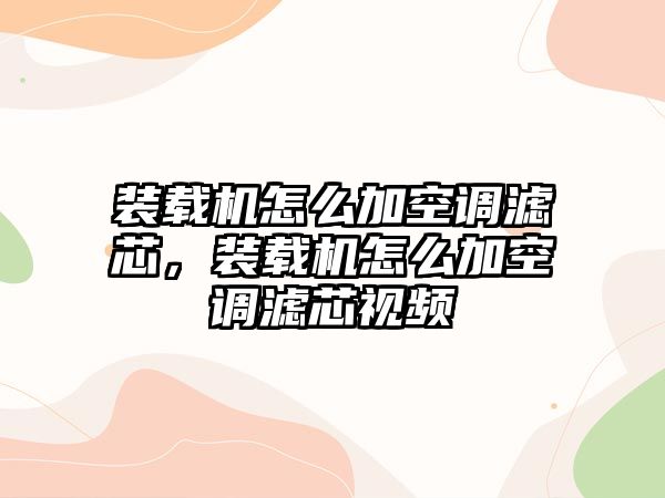 裝載機怎么加空調(diào)濾芯，裝載機怎么加空調(diào)濾芯視頻