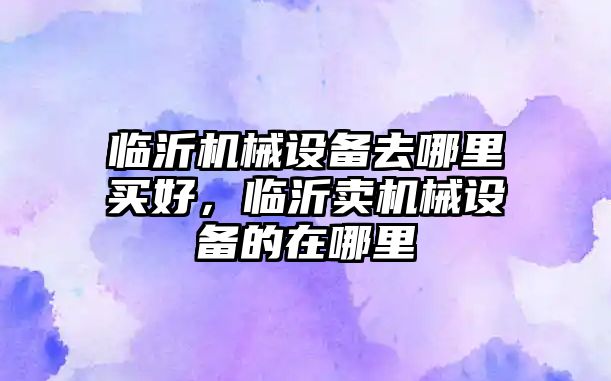 臨沂機械設備去哪里買好，臨沂賣機械設備的在哪里