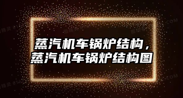 蒸汽機車鍋爐結(jié)構，蒸汽機車鍋爐結(jié)構圖