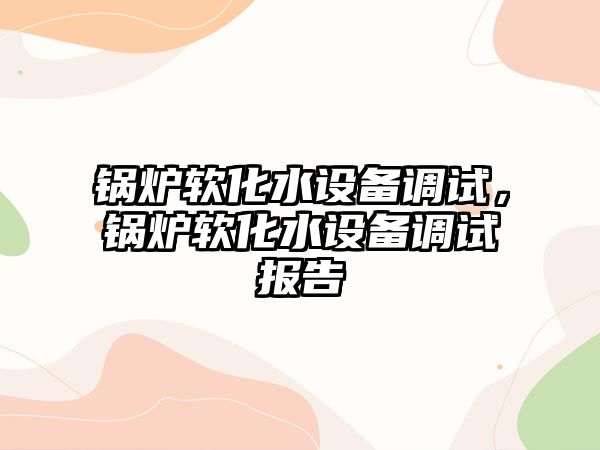 鍋爐軟化水設(shè)備調(diào)試，鍋爐軟化水設(shè)備調(diào)試報告