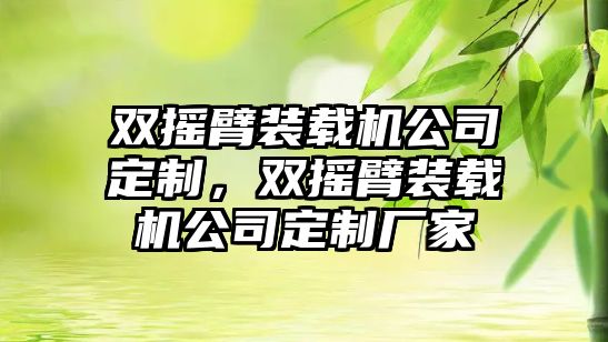 雙搖臂裝載機公司定制，雙搖臂裝載機公司定制廠家