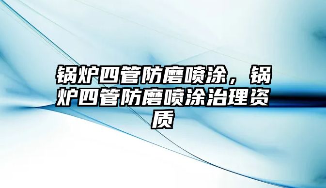 鍋爐四管防磨噴涂，鍋爐四管防磨噴涂治理資質