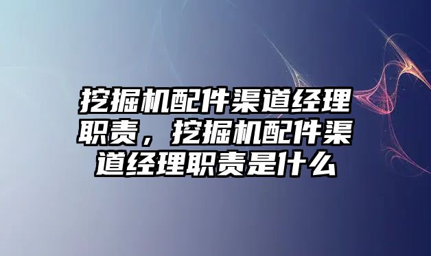 挖掘機配件渠道經理職責，挖掘機配件渠道經理職責是什么