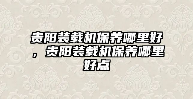 貴陽(yáng)裝載機(jī)保養(yǎng)哪里好，貴陽(yáng)裝載機(jī)保養(yǎng)哪里好點(diǎn)