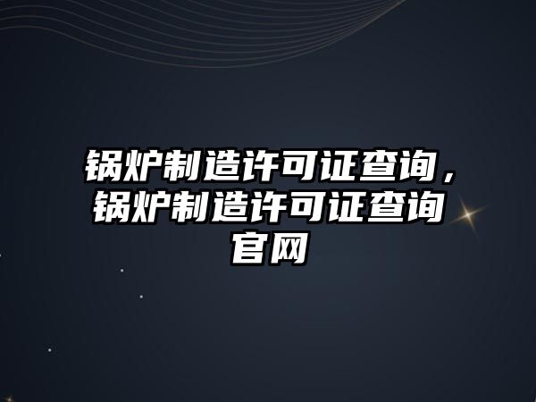 鍋爐制造許可證查詢，鍋爐制造許可證查詢官網(wǎng)