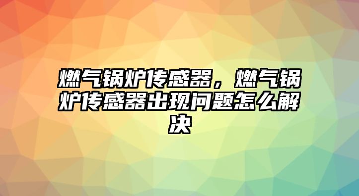 燃?xì)忮仩t傳感器，燃?xì)忮仩t傳感器出現(xiàn)問題怎么解決