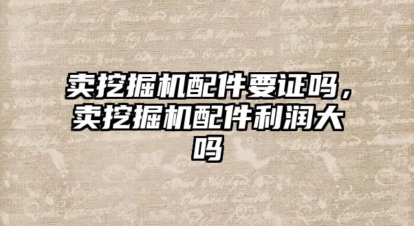 賣挖掘機配件要證嗎，賣挖掘機配件利潤大嗎