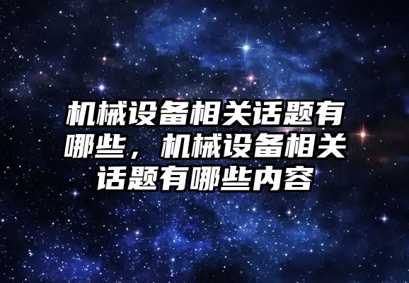 機械設備相關話題有哪些，機械設備相關話題有哪些內容