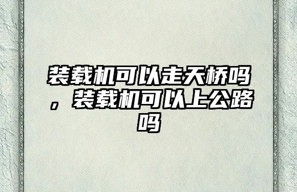 裝載機可以走天橋嗎，裝載機可以上公路嗎