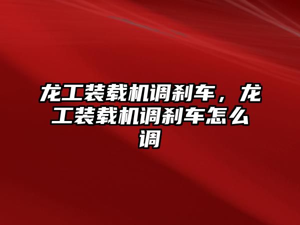 龍工裝載機(jī)調(diào)剎車，龍工裝載機(jī)調(diào)剎車怎么調(diào)