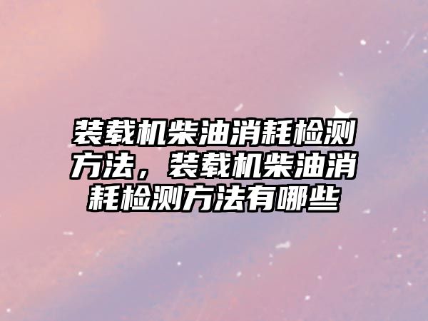 裝載機柴油消耗檢測方法，裝載機柴油消耗檢測方法有哪些