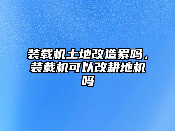 裝載機土地改造累嗎，裝載機可以改耕地機嗎