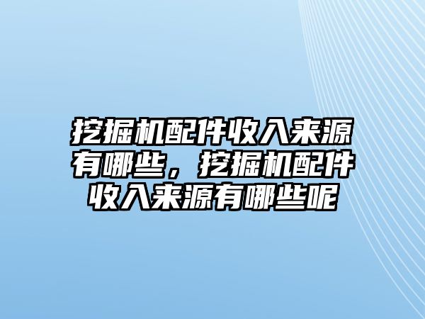 挖掘機配件收入來源有哪些，挖掘機配件收入來源有哪些呢