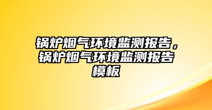 鍋爐煙氣環境監測報告，鍋爐煙氣環境監測報告模板