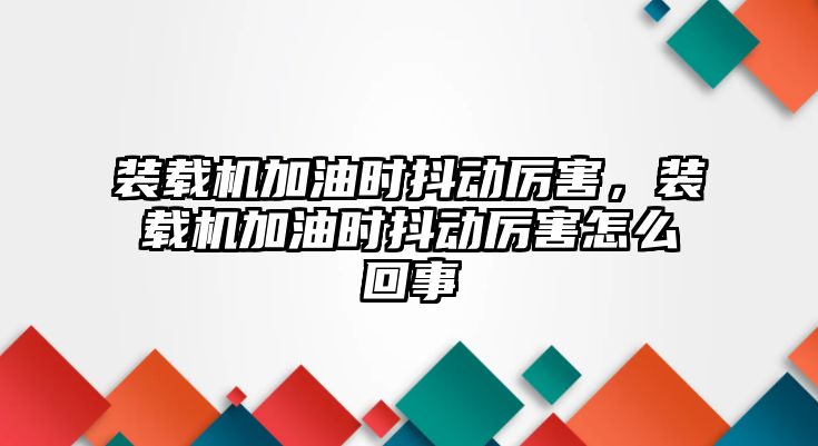 裝載機加油時抖動厲害，裝載機加油時抖動厲害怎么回事