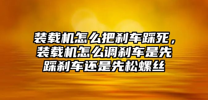 裝載機怎么把剎車踩死，裝載機怎么調剎車是先踩剎車還是先松螺絲